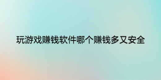 玩游戏赚钱软件哪个赚钱多又安全，推荐两款真正赚钱多又很安全的赚钱软件