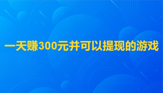 一天赚300元并可以提现的游戏(每天无门槛提现游戏)