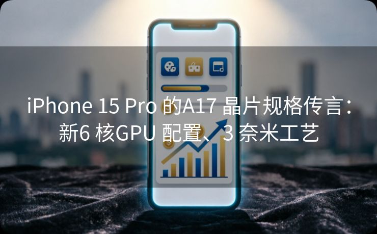 iPhone 15 Pro 的A17 晶片规格传言：新6 核GPU 配置、3 奈米工艺
