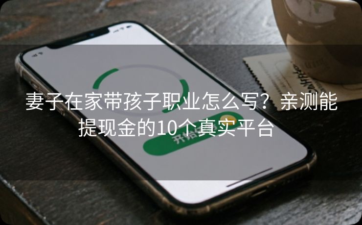 妻子在家带孩子职业怎么写？亲测能提现金的10个真实平台  