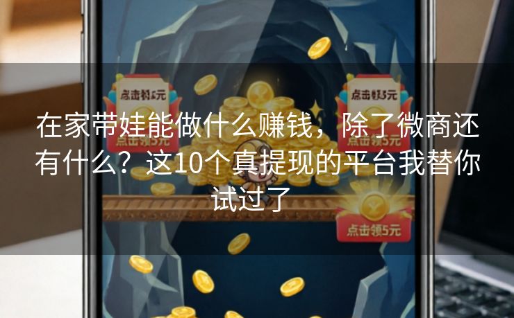 在家带娃能做什么赚钱,除了微商还有什么?这10个真提现的平台我替你试过了