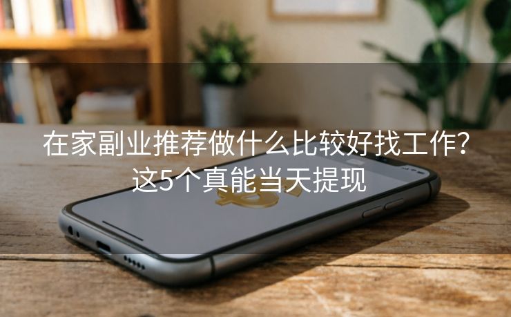 在家副业推荐做什么比较好找工作？这5个真能当天提现  