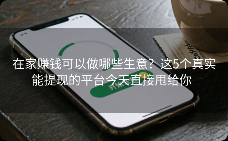 在家赚钱可以做哪些生意?这5个真实能提现的平台今天直接甩给你