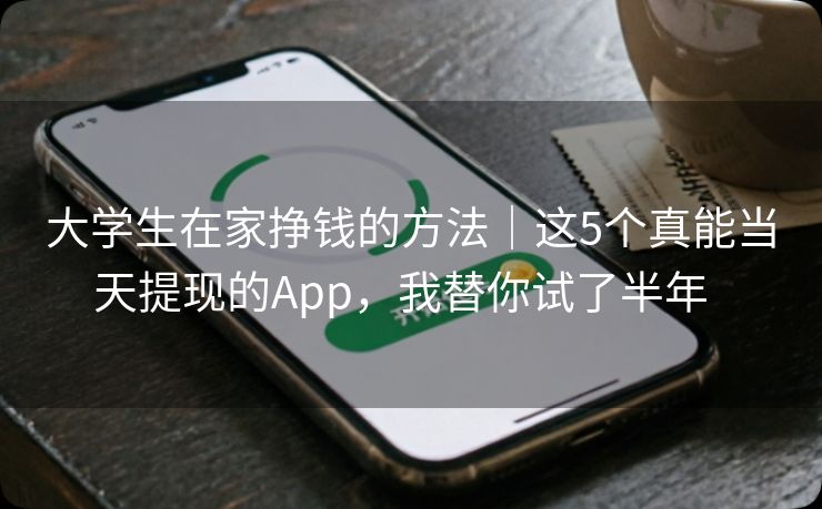 大学生在家挣钱的方法｜这5个真能当天提现的App，我替你试了半年  
